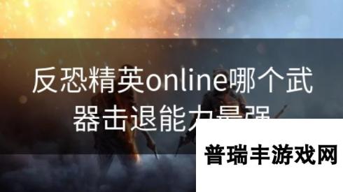 反恐精英online哪个武器击退能力最强