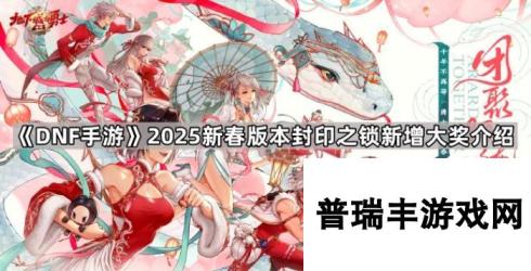 《DNF手游》2025新春版本封印之锁新增大奖介绍