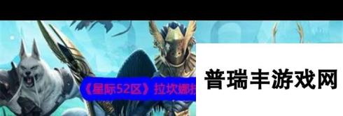 《星际52区》拉坎娜技能属性介绍？星际52区攻略详解